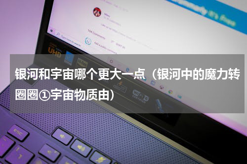 银河和宇宙哪个更大一点（银河中的魔力转圈圈①宇宙物质由）