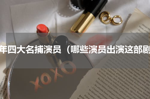 少年四大名捕演员（哪些演员出演这部剧）