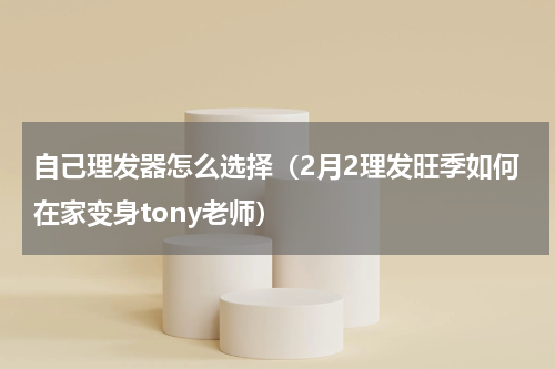 自己理发器怎么选择（2月2理发旺季如何在家变身tony老师）