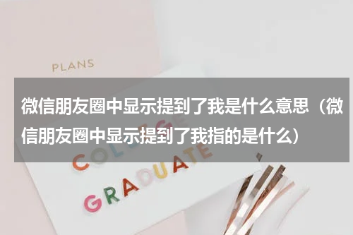 微信朋友圈中显示提到了我是什么意思（微信朋友圈中显示提到了我指的是什么）