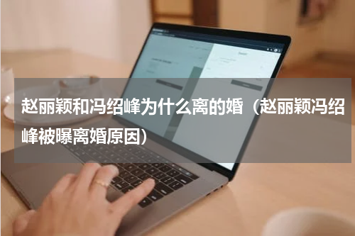 赵丽颖和冯绍峰为什么离的婚（赵丽颖冯绍峰被曝离婚原因）