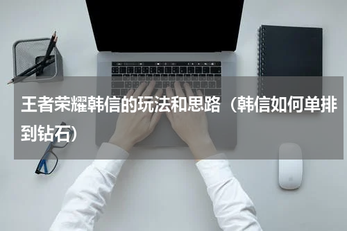 王者荣耀韩信的玩法和思路（韩信如何单排到钻石）