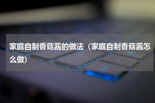 家庭自制香菇酱的做法（家庭自制香菇酱怎么做）