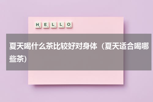 夏天喝什么茶比较好对身体（夏天适合喝哪些茶）