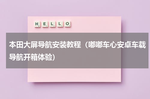 本田大屏导航安装教程（嘟嘟车心安卓车载导航开箱体验）