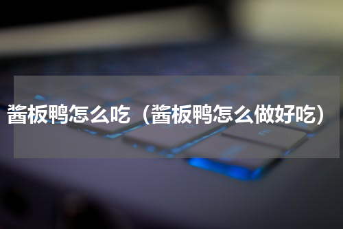 酱板鸭怎么吃（酱板鸭怎么做好吃）