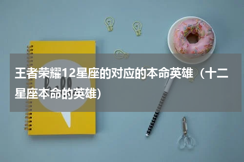 王者荣耀12星座的对应的本命英雄（十二星座本命的英雄）
