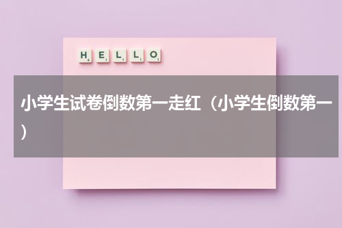 小学生试卷倒数第一走红（小学生倒数第一）