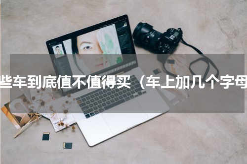 这些车到底值不值得买（车上加几个字母）