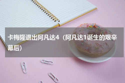 卡梅隆退出阿凡达4（阿凡达1诞生的艰辛幕后）