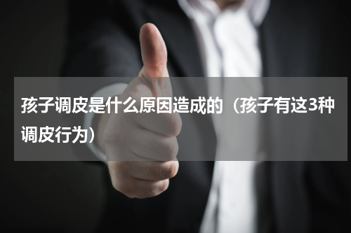孩子调皮是什么原因造成的（孩子有这3种调皮行为）