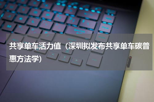 共享单车活力值（深圳拟发布共享单车碳普惠方法学）