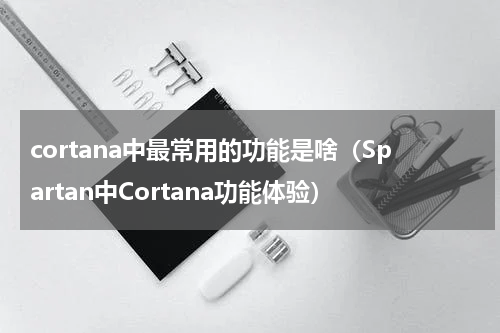 cortana中最常用的功能是啥（Spartan中Cortana功能体验）