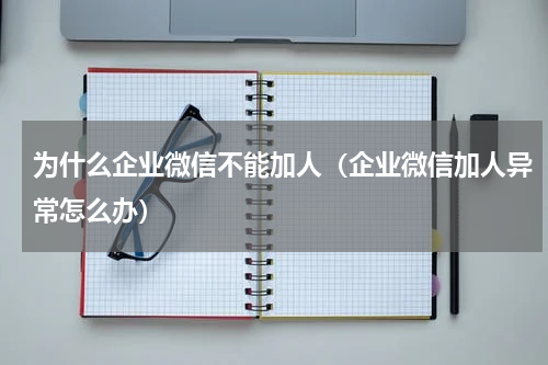 为什么企业微信不能加人（企业微信加人异常怎么办）