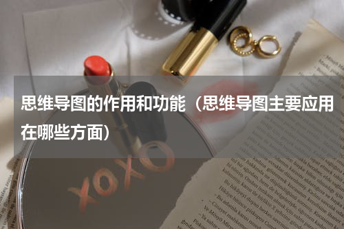 思维导图的作用和功能（思维导图主要应用在哪些方面）