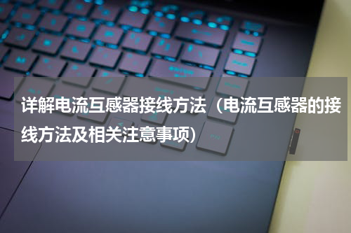 详解电流互感器接线方法（电流互感器的接线方法及相关注意事项）
