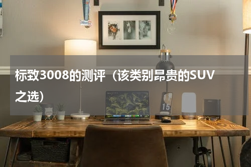 标致3008的测评（该类别昂贵的SUV之选）