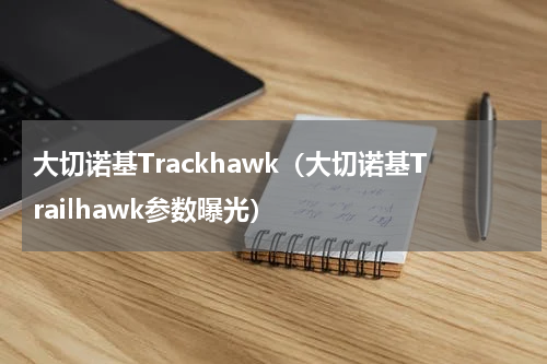 大切诺基Trackhawk（大切诺基Trailhawk参数曝光）