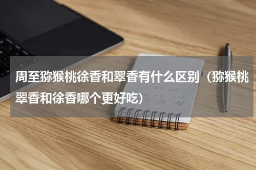 周至猕猴桃徐香和翠香有什么区别（猕猴桃翠香和徐香哪个更好吃）