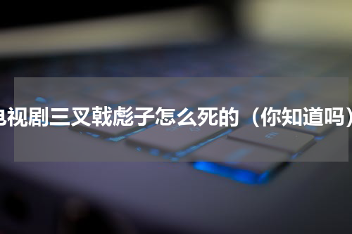 电视剧三叉戟彪子怎么死的（你知道吗）