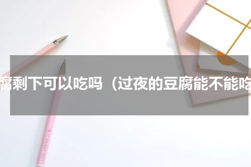 豆腐剩下可以吃吗（过夜的豆腐能不能吃）