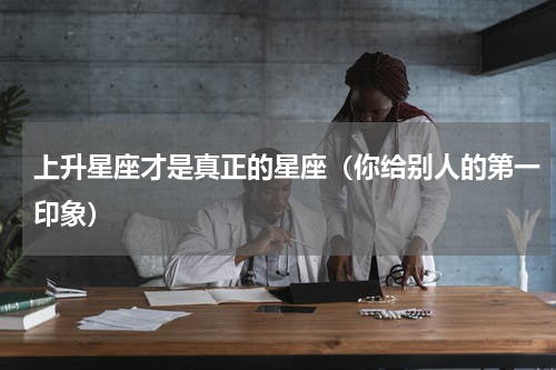上升星座才是真正的星座（你给别人的第一印象）