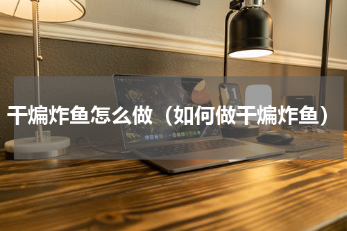 干煸炸鱼怎么做（如何做干煸炸鱼）
