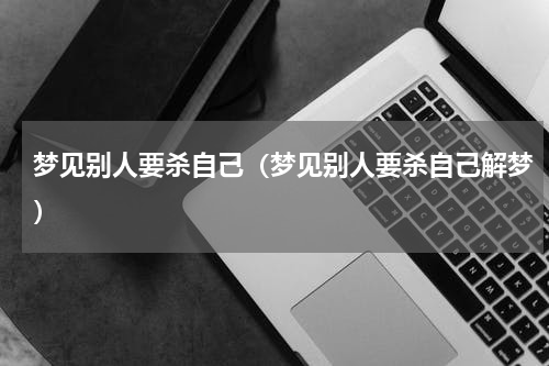 梦见别人要杀自己（梦见别人要杀自己解梦）