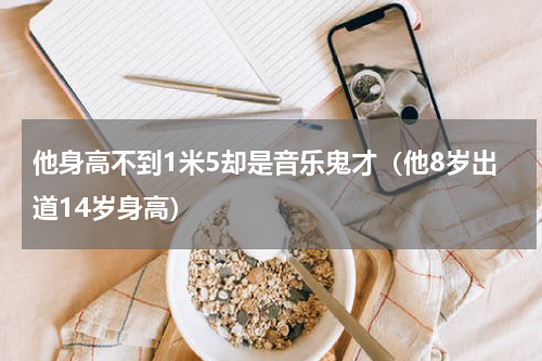 他身高不到1米5却是音乐鬼才（他8岁出道14岁身高）