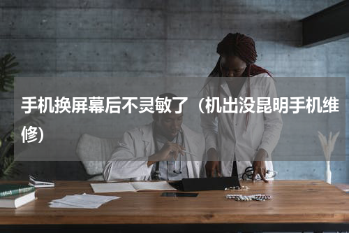 手机换屏幕后不灵敏了（机出没昆明手机维修）