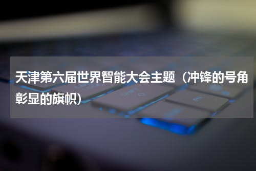 天津第六届世界智能大会主题（冲锋的号角彰显的旗帜）
