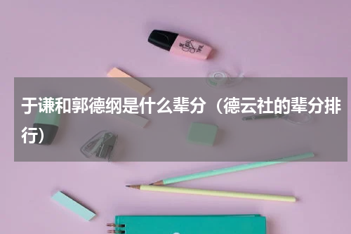 于谦和郭德纲是什么辈分（德云社的辈分排行）