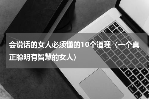 会说话的女人必须懂的10个道理（一个真正聪明有智慧的女人）