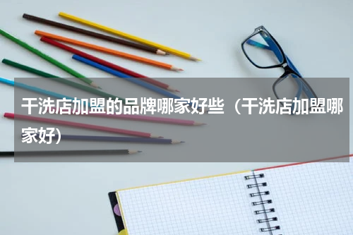 干洗店加盟的品牌哪家好些（干洗店加盟哪家好）
