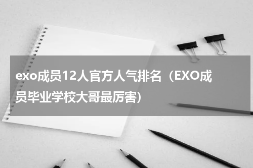 exo成员12人官方人气排名（EXO成员毕业学校大哥最厉害）