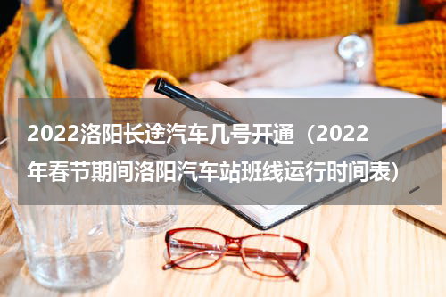 2022洛阳长途汽车几号开通（2022年春节期间洛阳汽车站班线运行时间表）