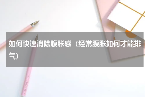 如何快速消除腹胀感（经常腹胀如何才能排气）