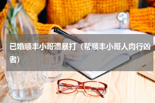 已婚顺丰小哥遭暴打（帮顺丰小哥人肉行凶者）