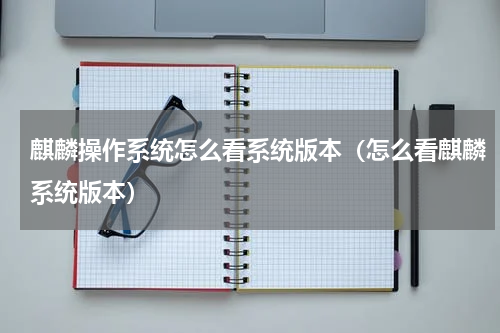 麒麟操作系统怎么看系统版本（怎么看麒麟系统版本）