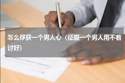 怎么俘获一个男人心（征服一个男人用不着讨好）