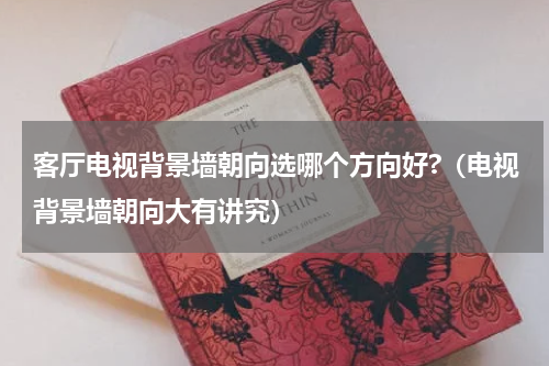 客厅电视背景墙朝向选哪个方向好?（电视背景墙朝向大有讲究）