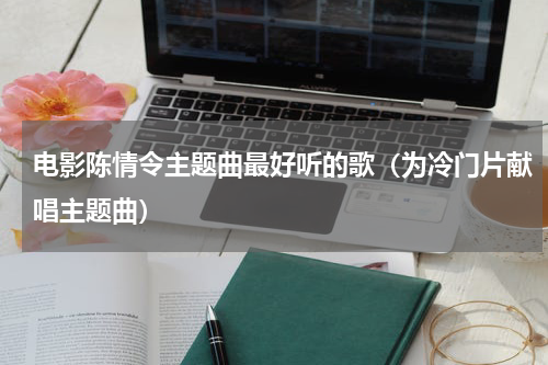 电影陈情令主题曲最好听的歌（为冷门片献唱主题曲）