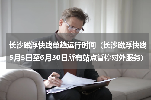 长沙磁浮快线单趟运行时间（长沙磁浮快线5月5日至6月30日所有站点暂停对外服务）