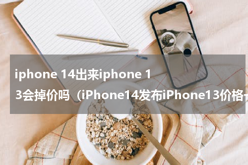 iphone 14出来iphone 13会掉价吗（iPhone14发布iPhone13价格一天两涨）