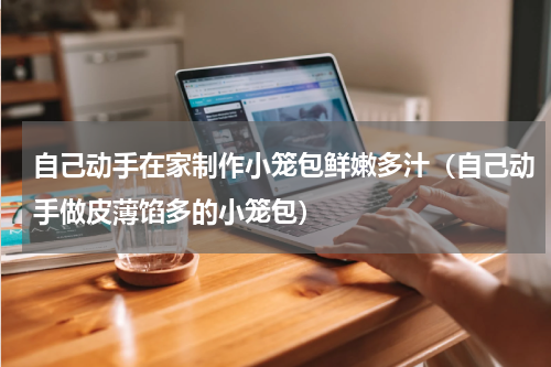 自己动手在家制作小笼包鲜嫩多汁（自己动手做皮薄馅多的小笼包）
