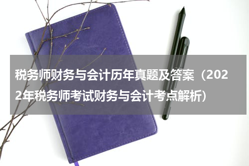 税务师财务与会计历年真题及答案（2022年税务师考试财务与会计考点解析）