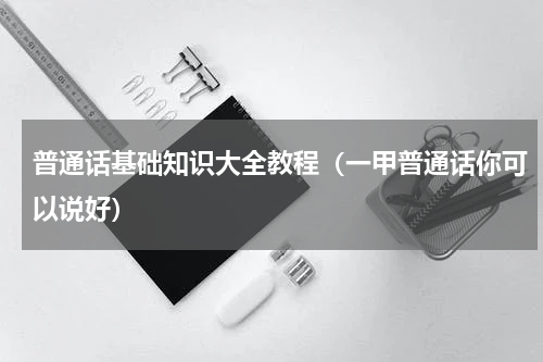 普通话基础知识大全教程（一甲普通话你可以说好）