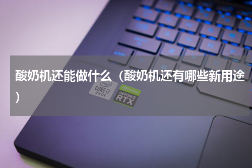 酸奶机还能做什么（酸奶机还有哪些新用途）