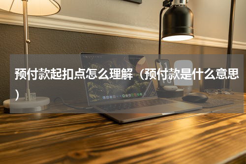 预付款起扣点怎么理解（预付款是什么意思）
