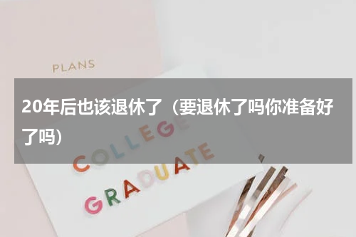 20年后也该退休了（要退休了吗你准备好了吗）